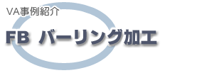 VA事例紹介 FBバーリング加工 VA事例紹介 FBバーリング加工