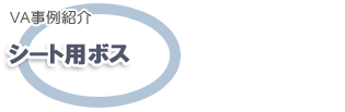 VA事例紹介 シート用ボス VA事例紹介 シート用ボス